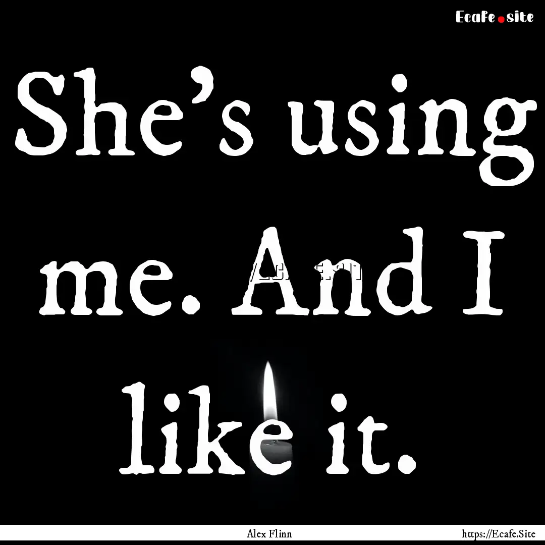 She's using me. And I like it. : Quote by Alex Flinn