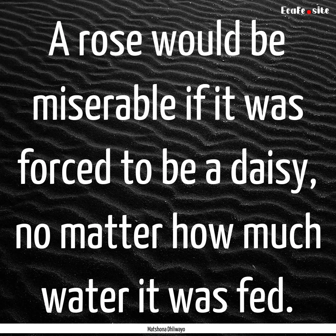 A rose would be miserable if it was forced.... : Quote by Matshona Dhliwayo