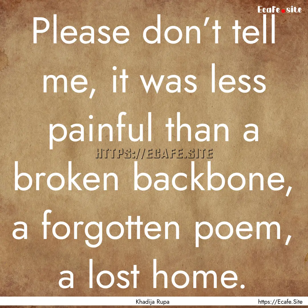 Please don’t tell me, it was less painful.... : Quote by Khadija Rupa