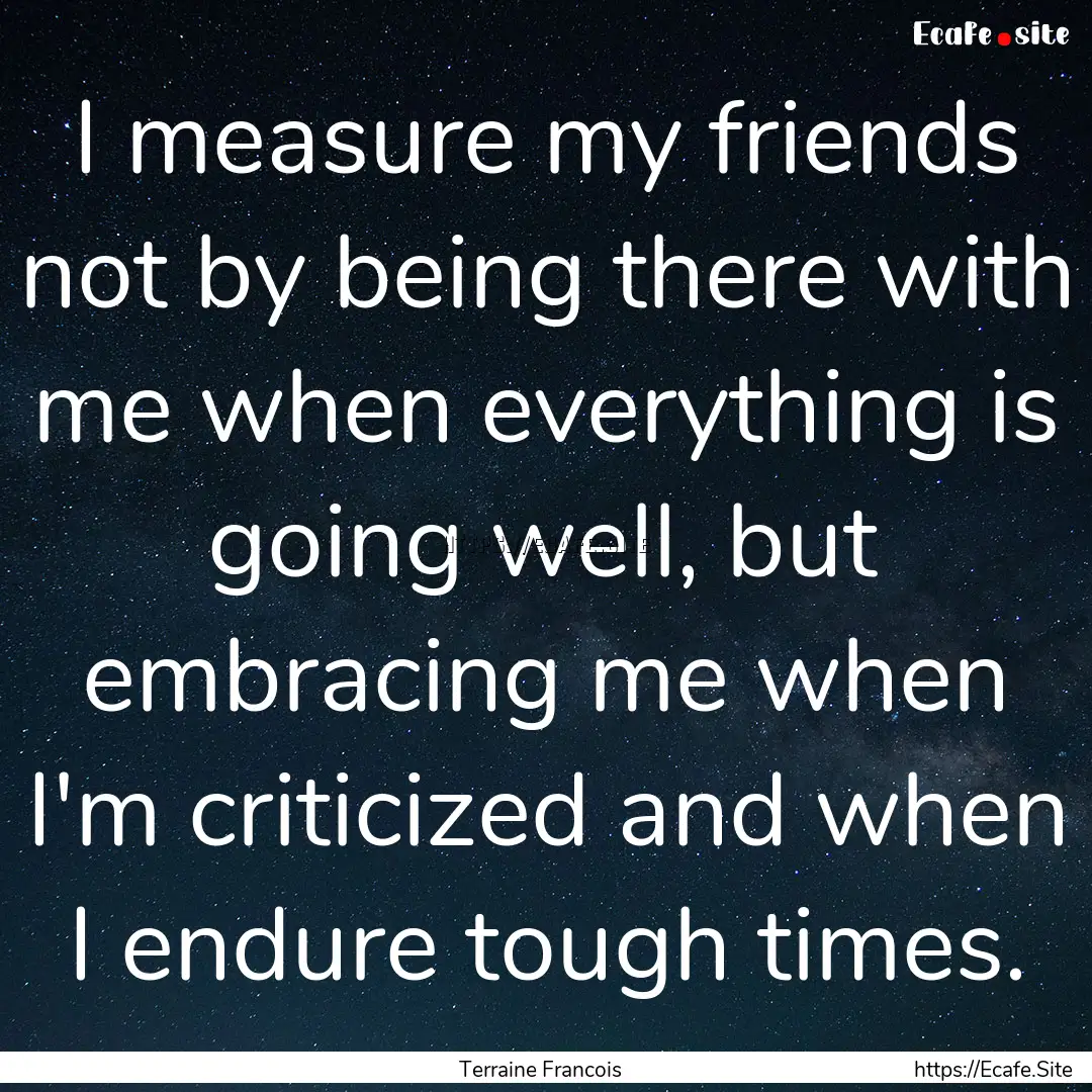 I measure my friends not by being there with.... : Quote by Terraine Francois