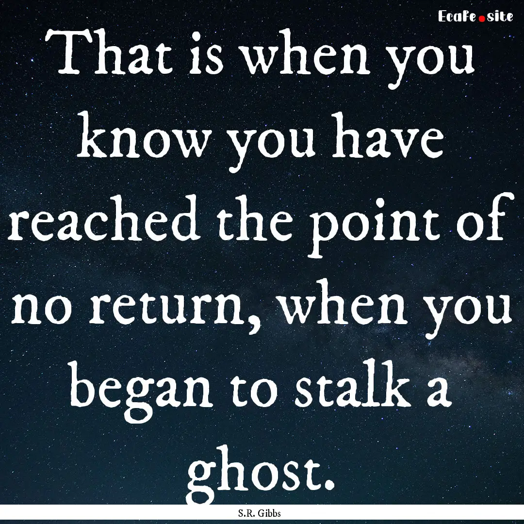 That is when you know you have reached the.... : Quote by S.R. Gibbs