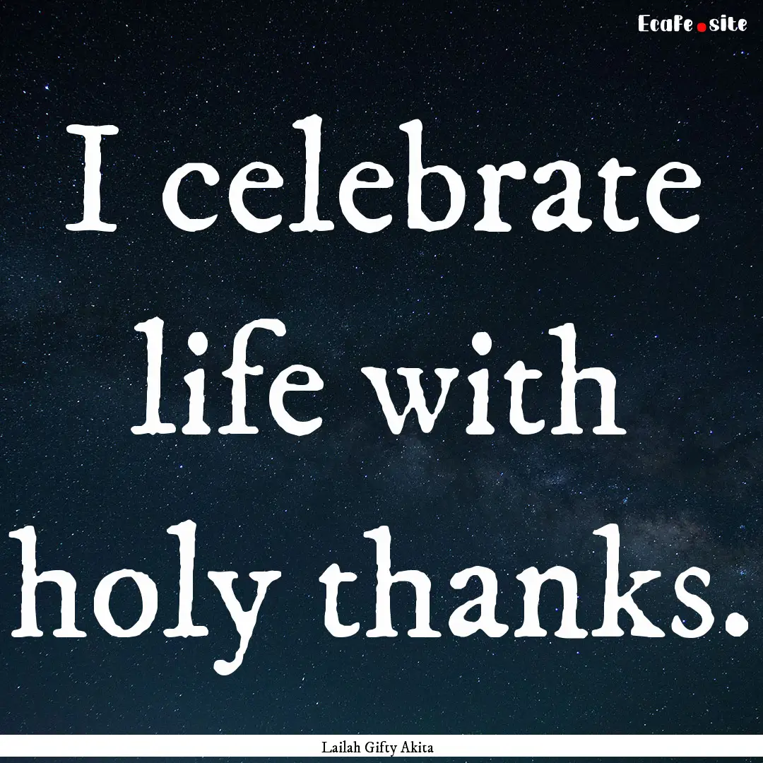 I celebrate life with holy thanks. : Quote by Lailah Gifty Akita