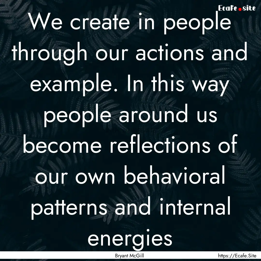 We create in people through our actions and.... : Quote by Bryant McGill