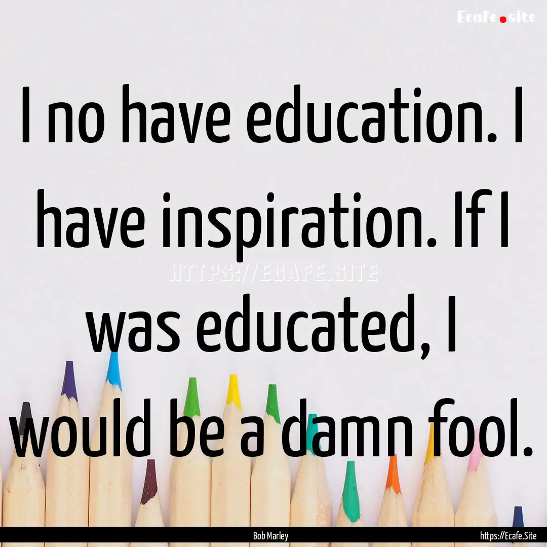 I no have education. I have inspiration..... : Quote by Bob Marley