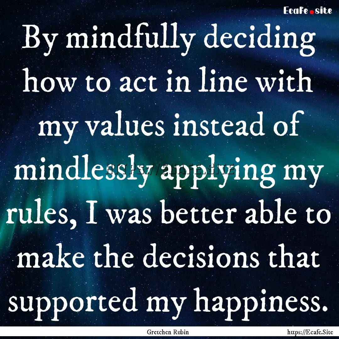 By mindfully deciding how to act in line.... : Quote by Gretchen Rubin