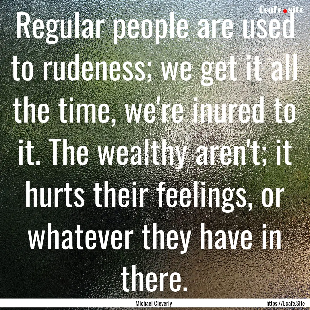 Regular people are used to rudeness; we get.... : Quote by Michael Cleverly