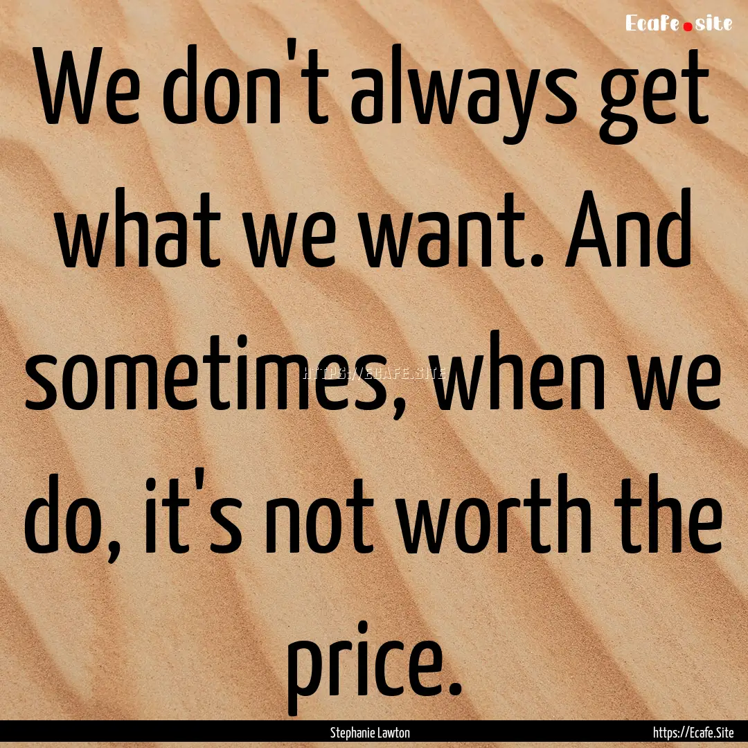 We don't always get what we want. And sometimes,.... : Quote by Stephanie Lawton