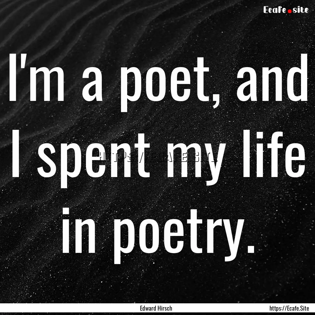 I'm a poet, and I spent my life in poetry..... : Quote by Edward Hirsch