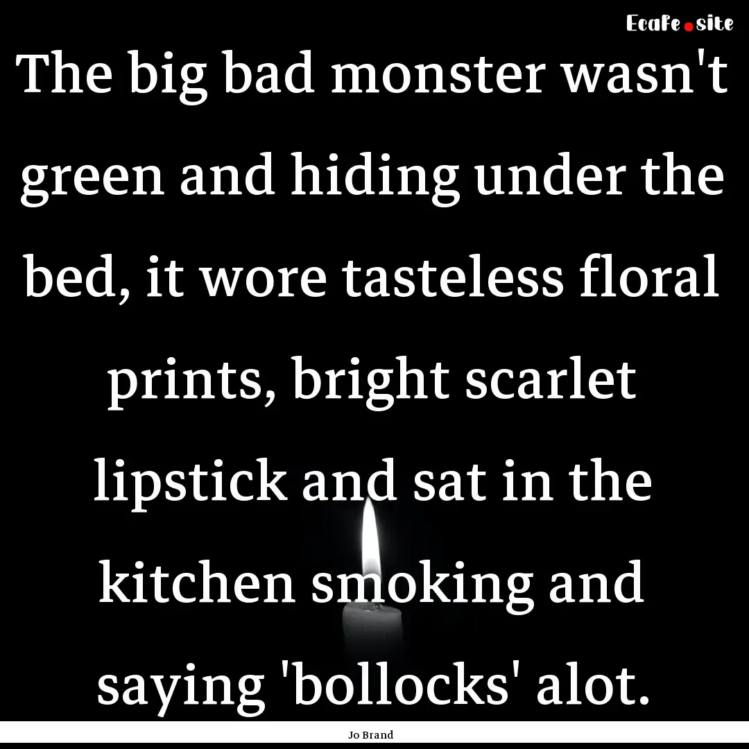 The big bad monster wasn't green and hiding.... : Quote by Jo Brand