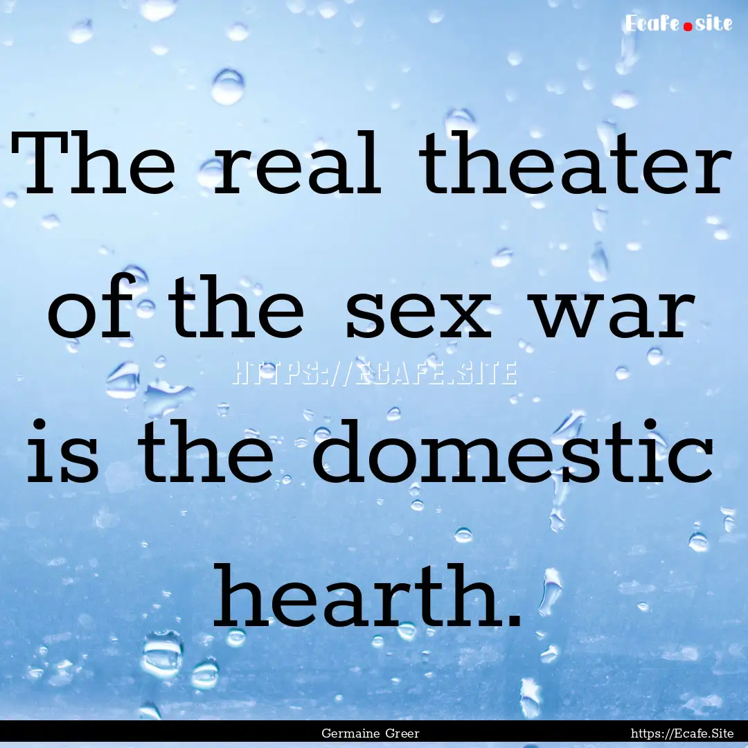 The real theater of the sex war is the domestic.... : Quote by Germaine Greer