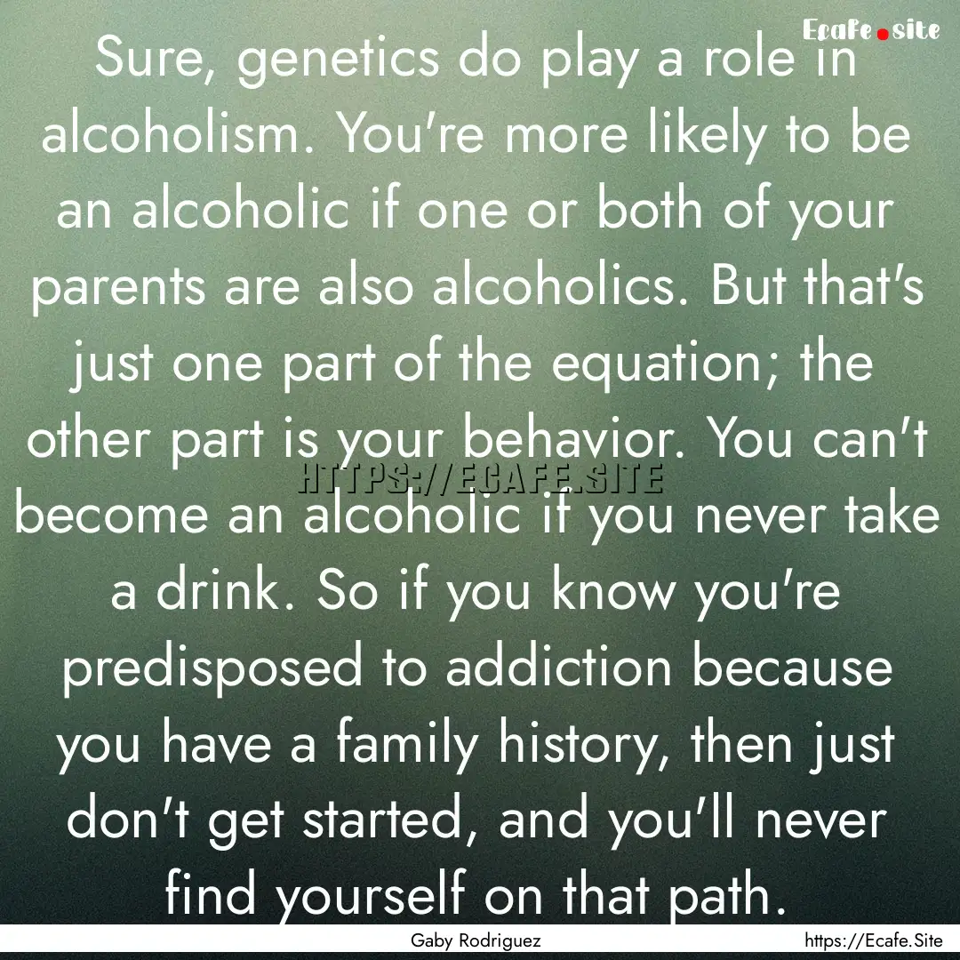 Sure, genetics do play a role in alcoholism..... : Quote by Gaby Rodriguez