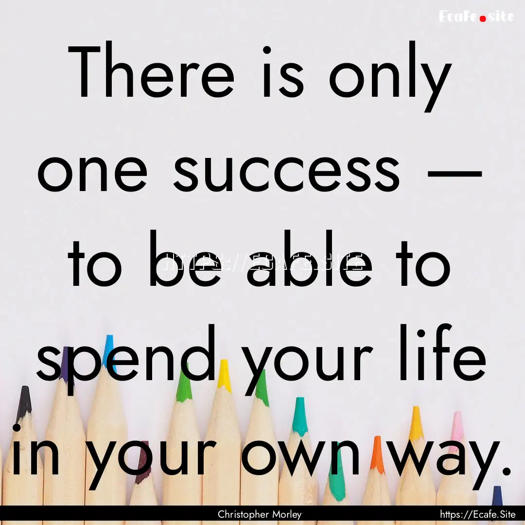 There is only one success — to be able.... : Quote by Christopher Morley