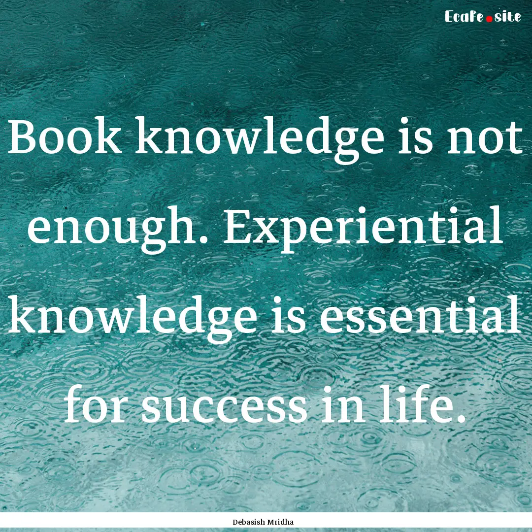 Book knowledge is not enough. Experiential.... : Quote by Debasish Mridha