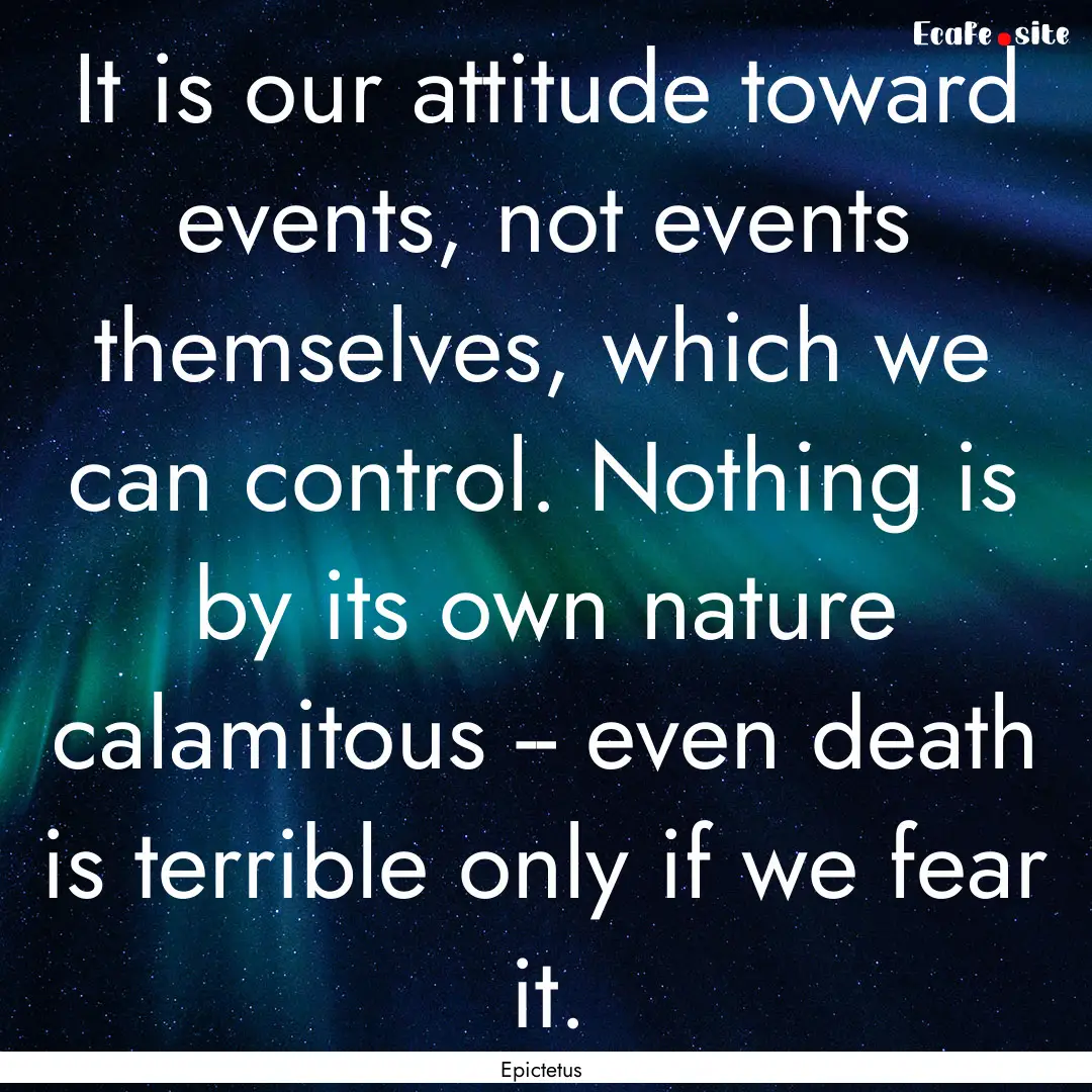 It is our attitude toward events, not events.... : Quote by Epictetus