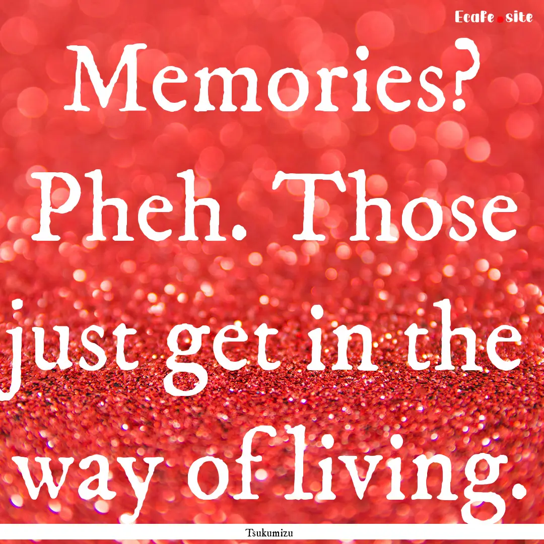 Memories? Pheh. Those just get in the way.... : Quote by Tsukumizu