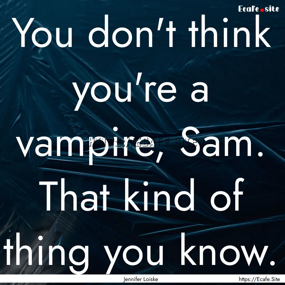 You don't think you're a vampire, Sam. That.... : Quote by Jennifer Loiske