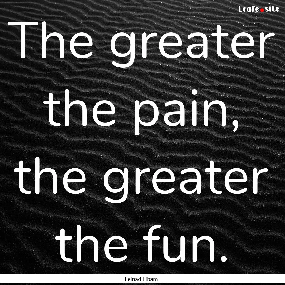 The greater the pain, the greater the fun..... : Quote by Leinad Eibam