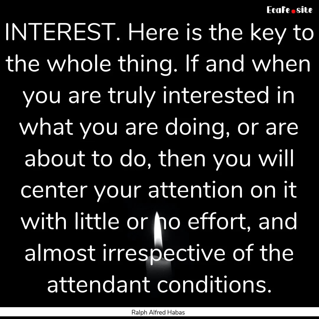 INTEREST. Here is the key to the whole thing..... : Quote by Ralph Alfred Habas