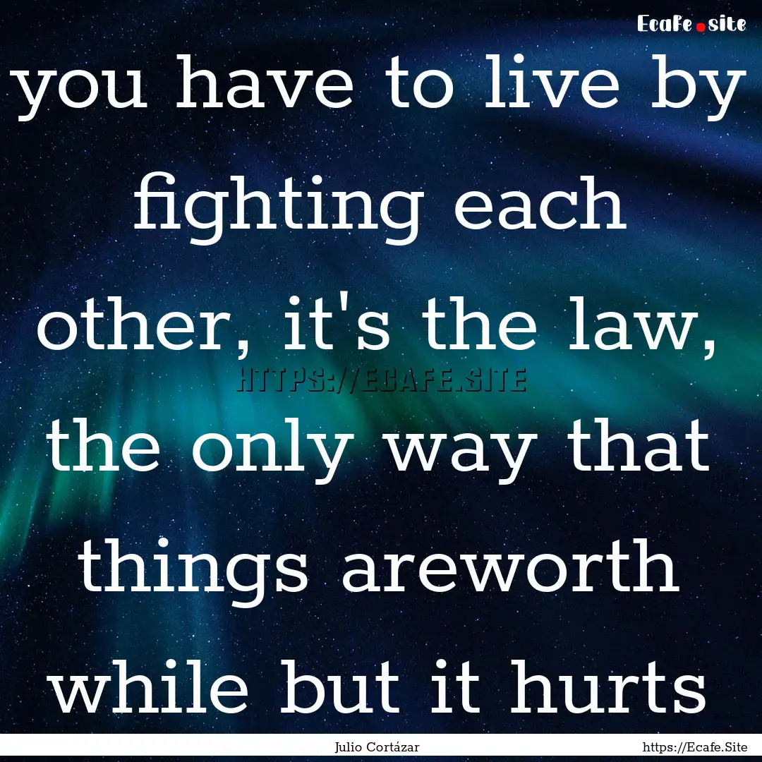 you have to live by fighting each other,.... : Quote by Julio Cortázar