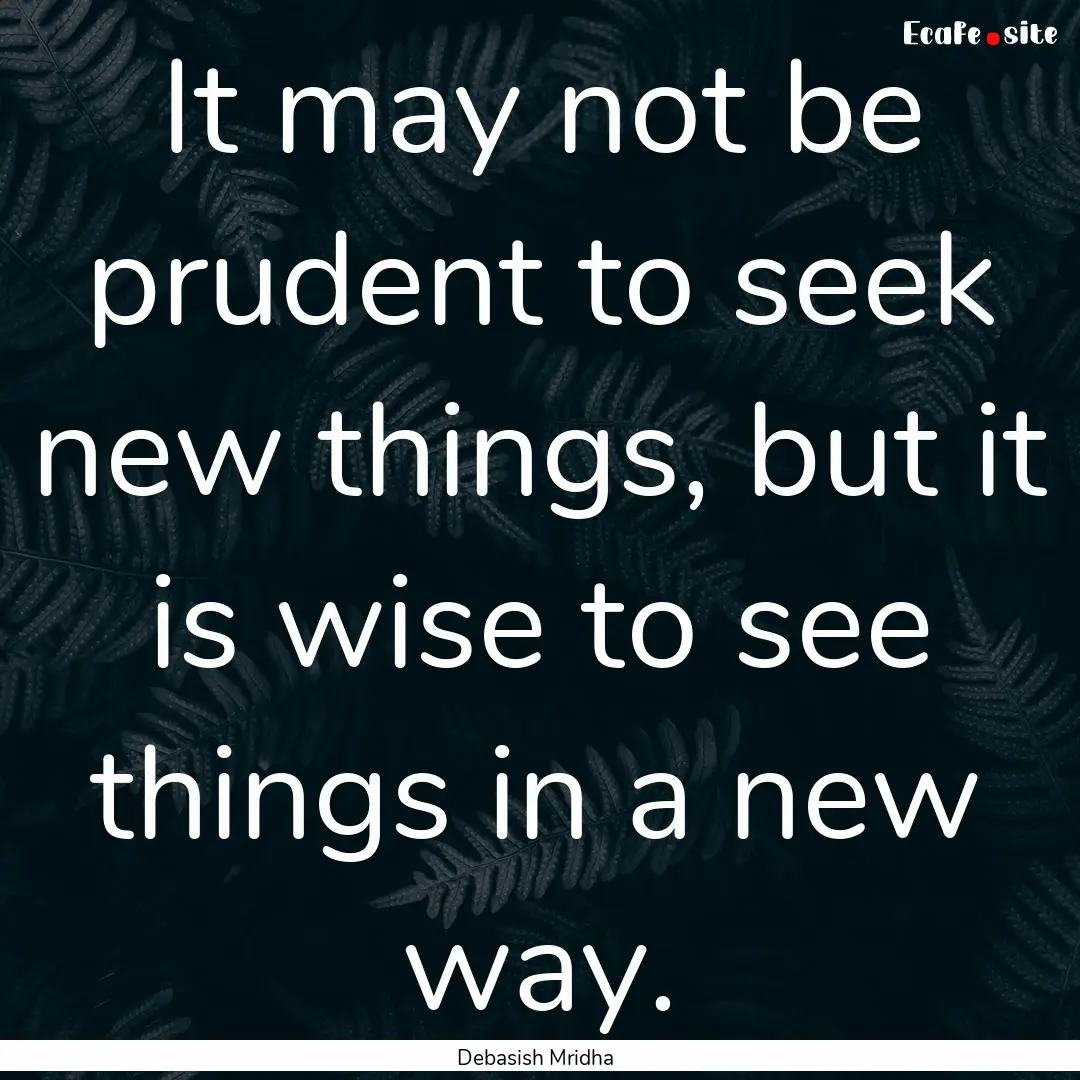 It may not be prudent to seek new things,.... : Quote by Debasish Mridha