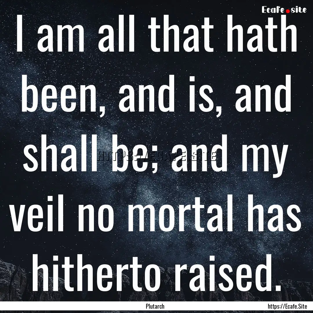 I am all that hath been, and is, and shall.... : Quote by Plutarch