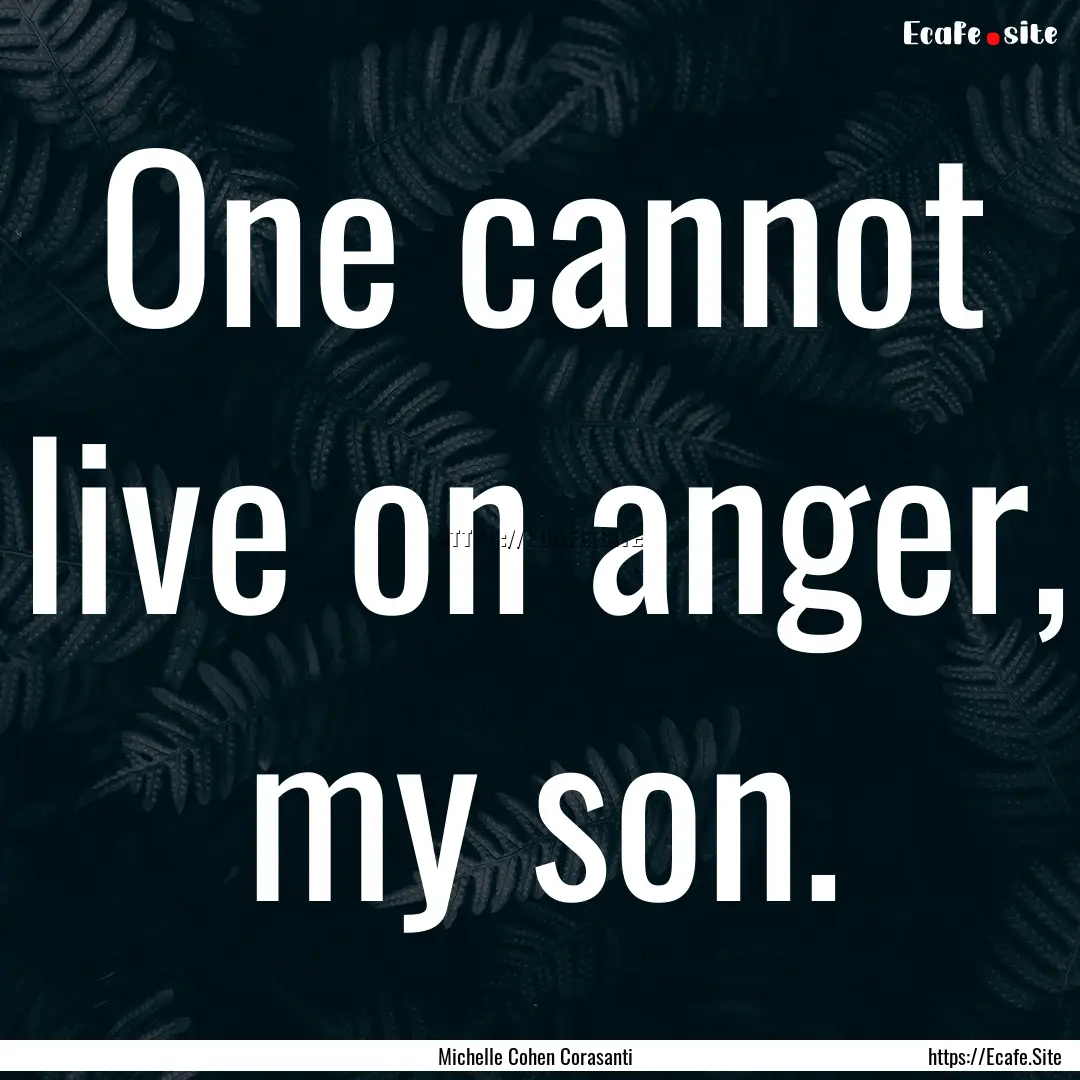 One cannot live on anger, my son. : Quote by Michelle Cohen Corasanti