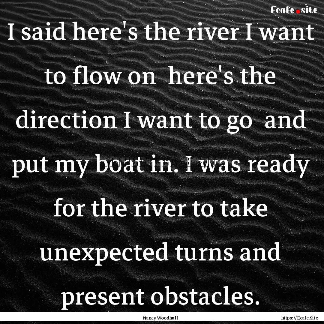 I said here's the river I want to flow on.... : Quote by Nancy Woodhull