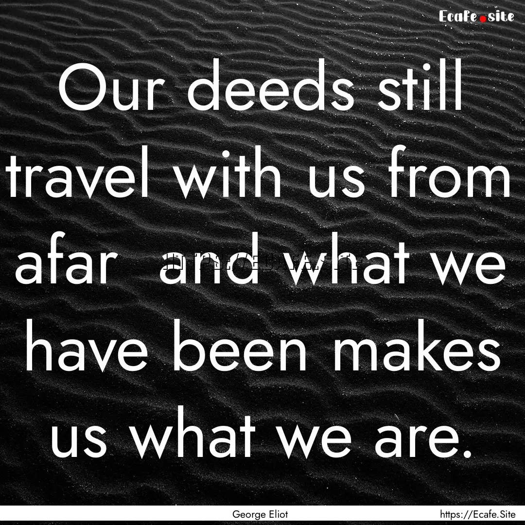 Our deeds still travel with us from afar.... : Quote by George Eliot