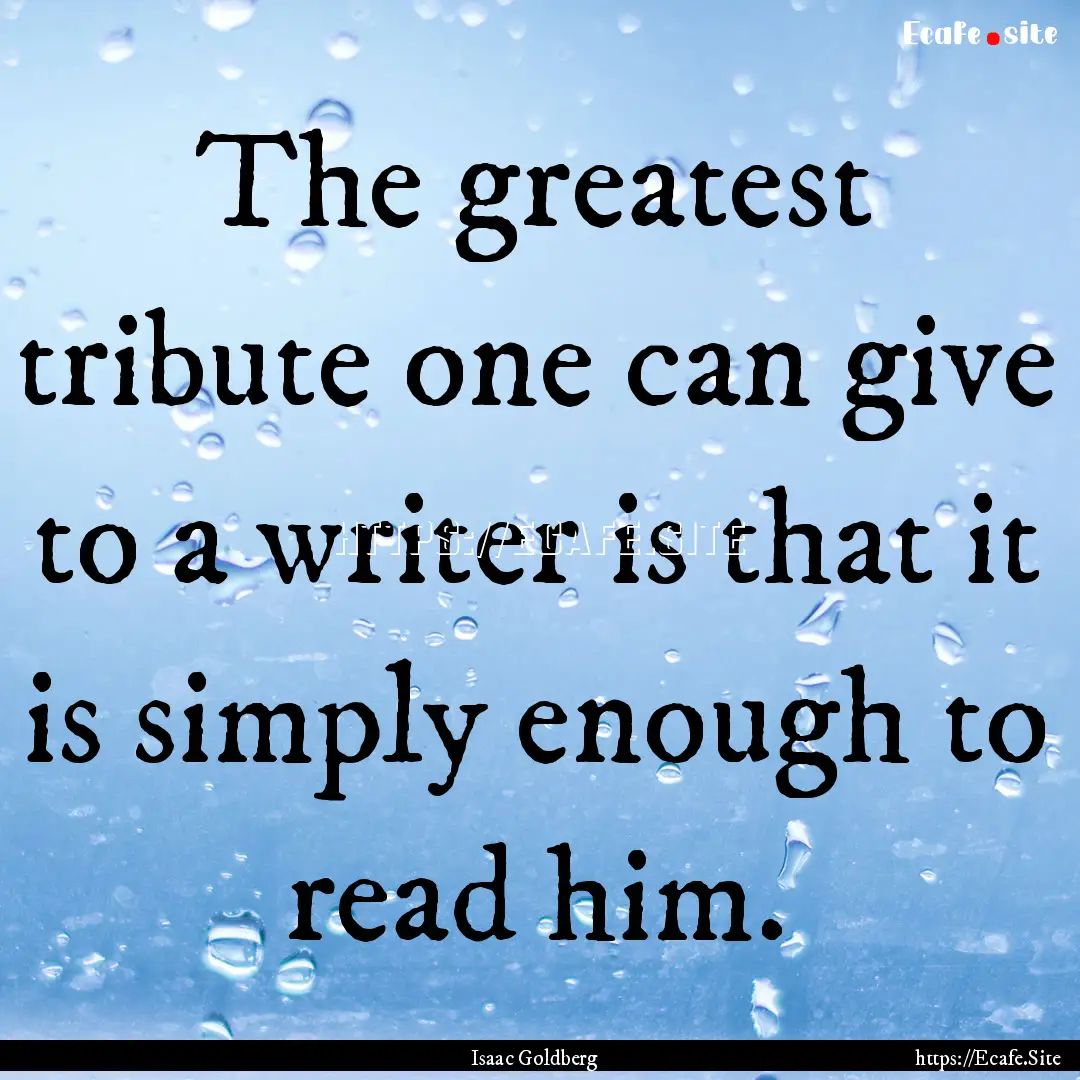 The greatest tribute one can give to a writer.... : Quote by Isaac Goldberg