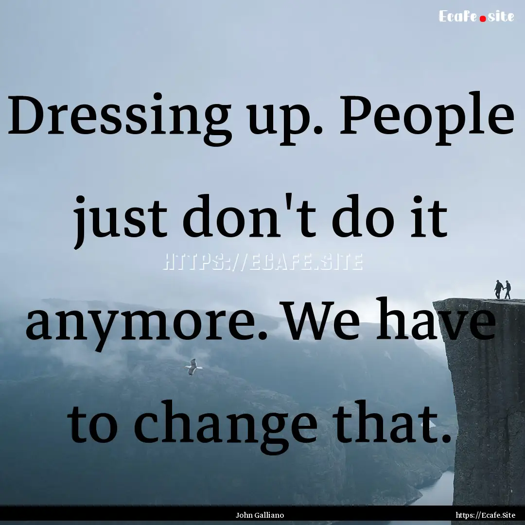 Dressing up. People just don't do it anymore..... : Quote by John Galliano