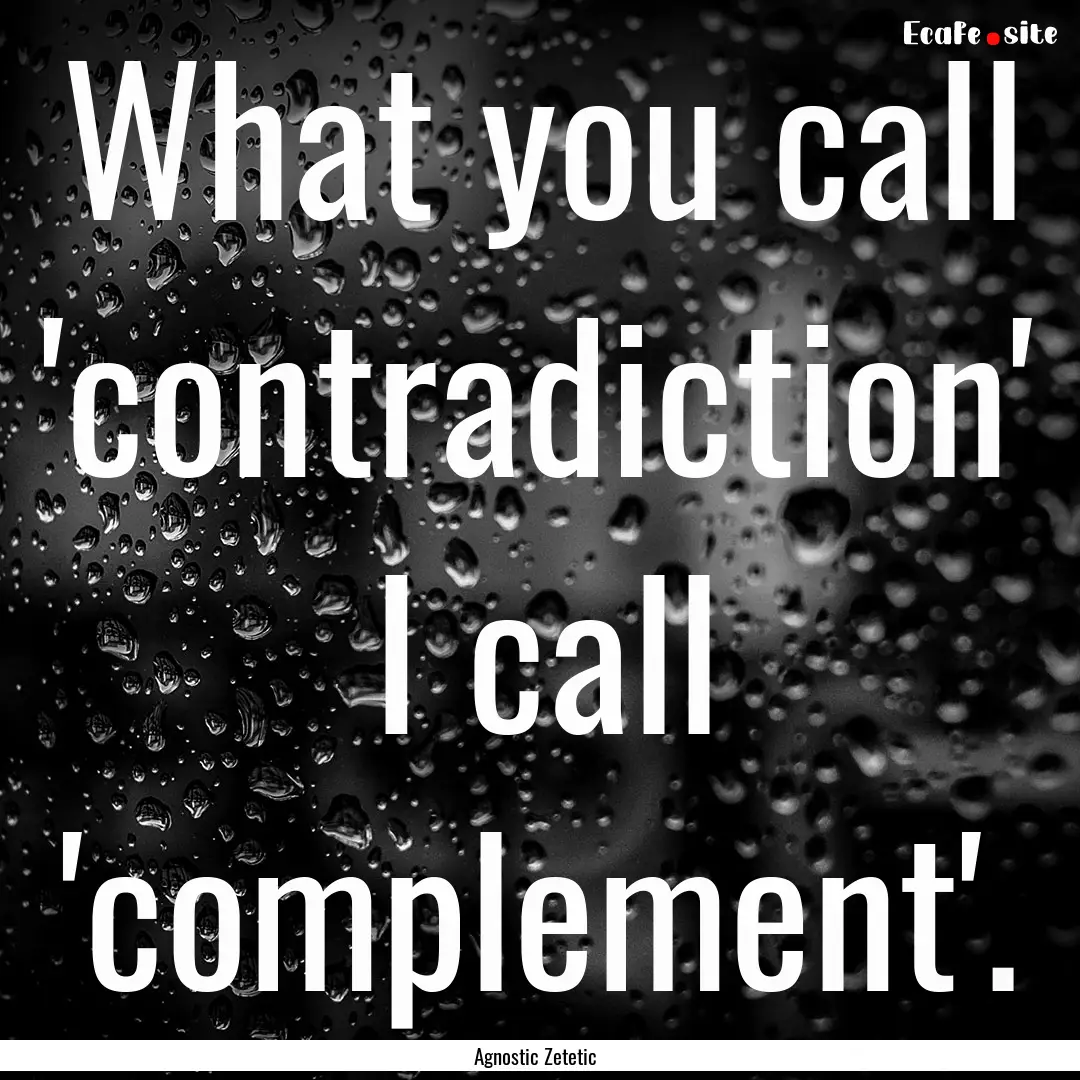 What you call 'contradiction' I call 'complement'..... : Quote by Agnostic Zetetic