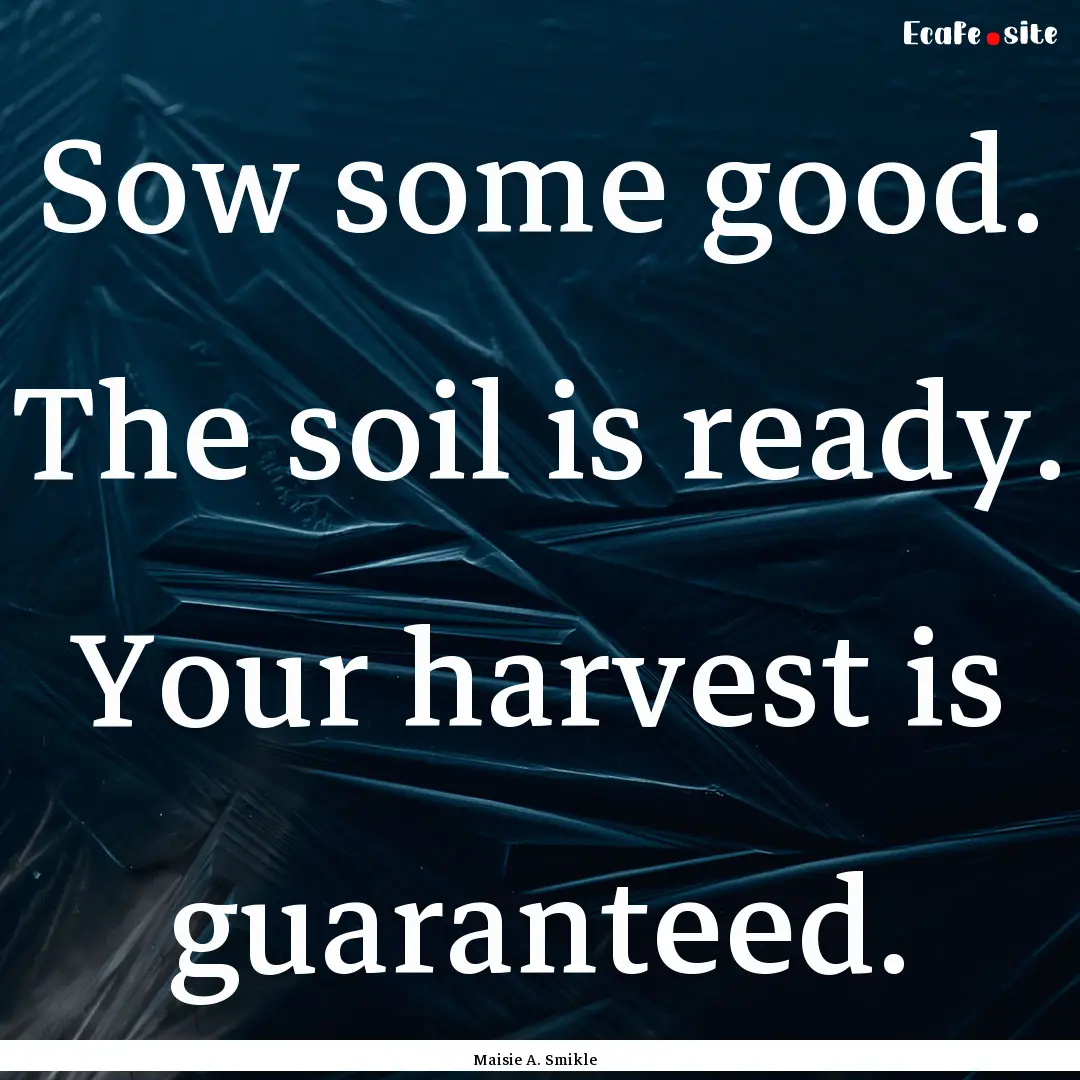 Sow some good. The soil is ready. Your harvest.... : Quote by Maisie A. Smikle