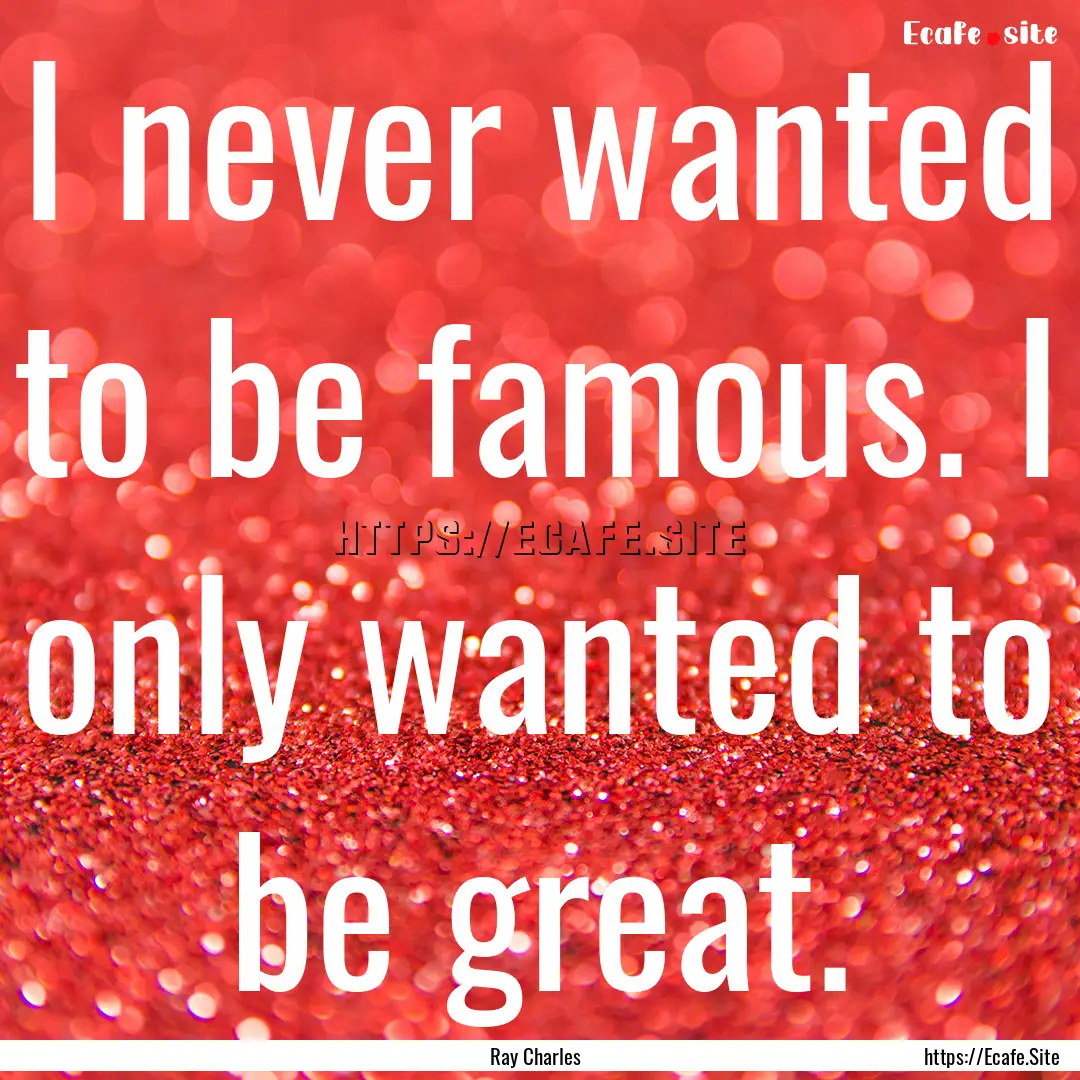 I never wanted to be famous. I only wanted.... : Quote by Ray Charles