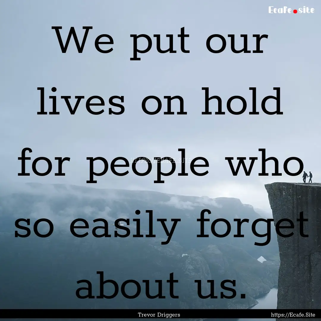 We put our lives on hold for people who so.... : Quote by Trevor Driggers