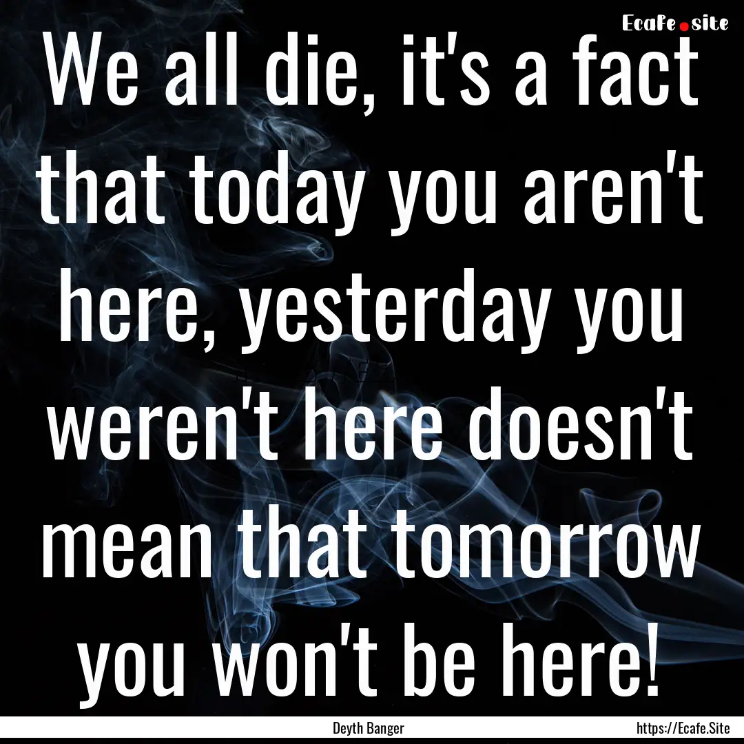 We all die, it's a fact that today you aren't.... : Quote by Deyth Banger