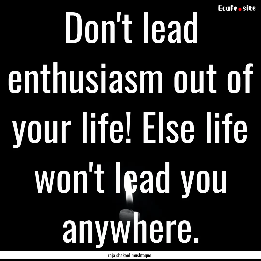 Don't lead enthusiasm out of your life! Else.... : Quote by raja shakeel mushtaque