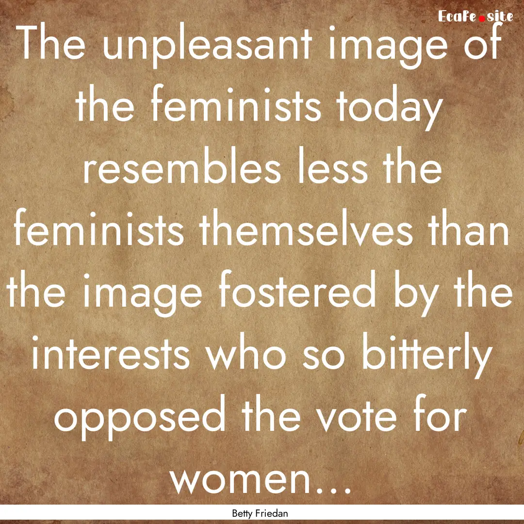 The unpleasant image of the feminists today.... : Quote by Betty Friedan