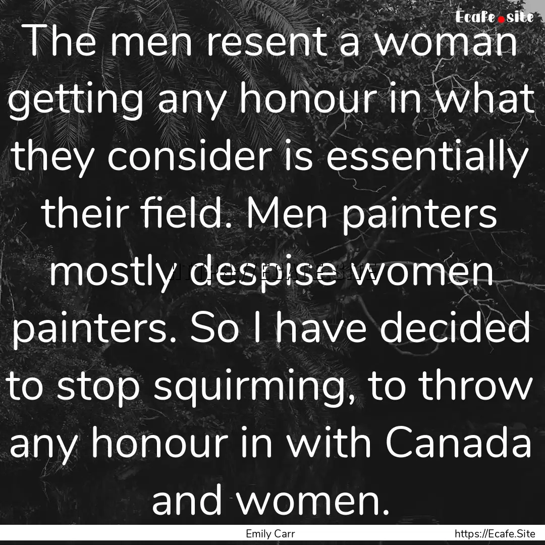 The men resent a woman getting any honour.... : Quote by Emily Carr