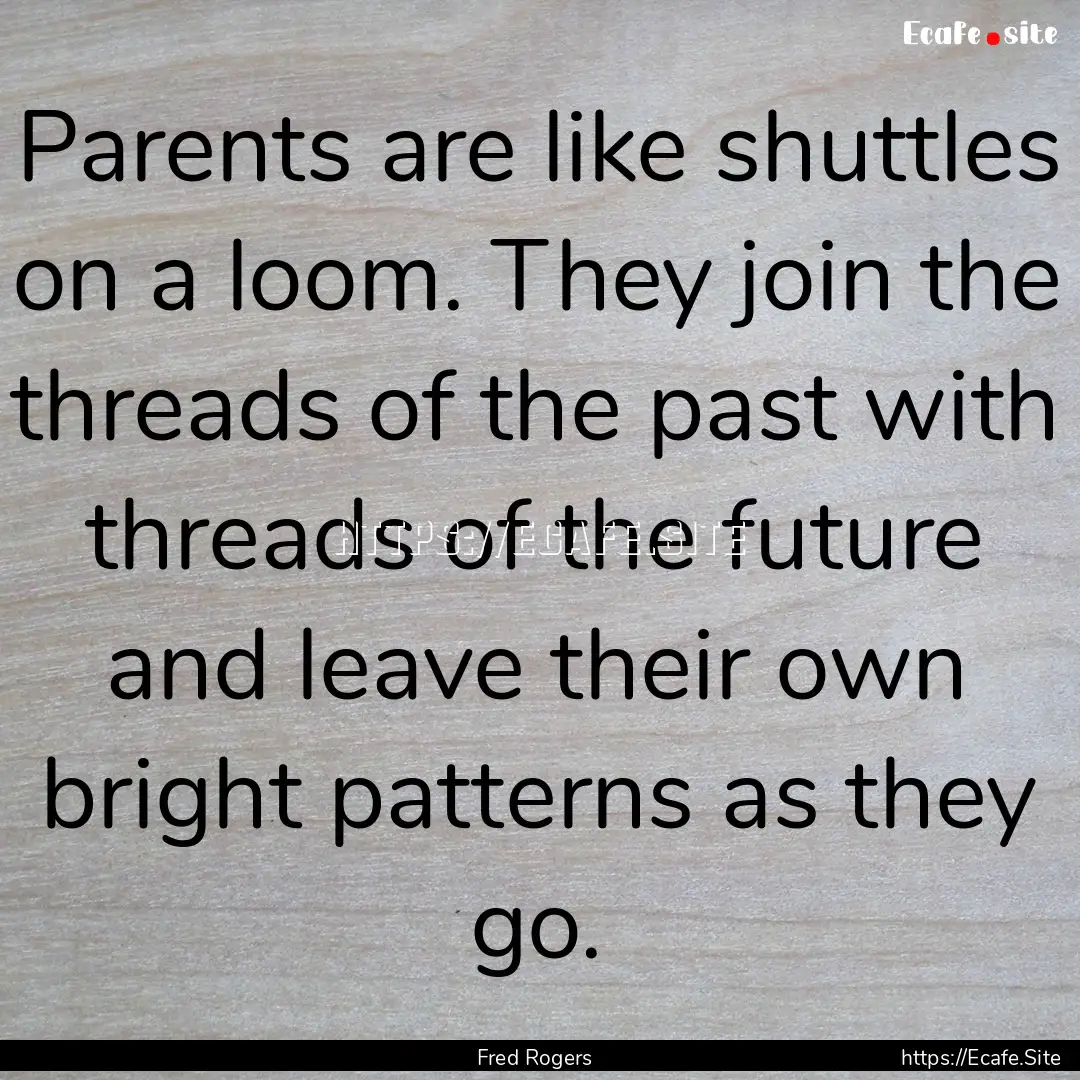 Parents are like shuttles on a loom. They.... : Quote by Fred Rogers