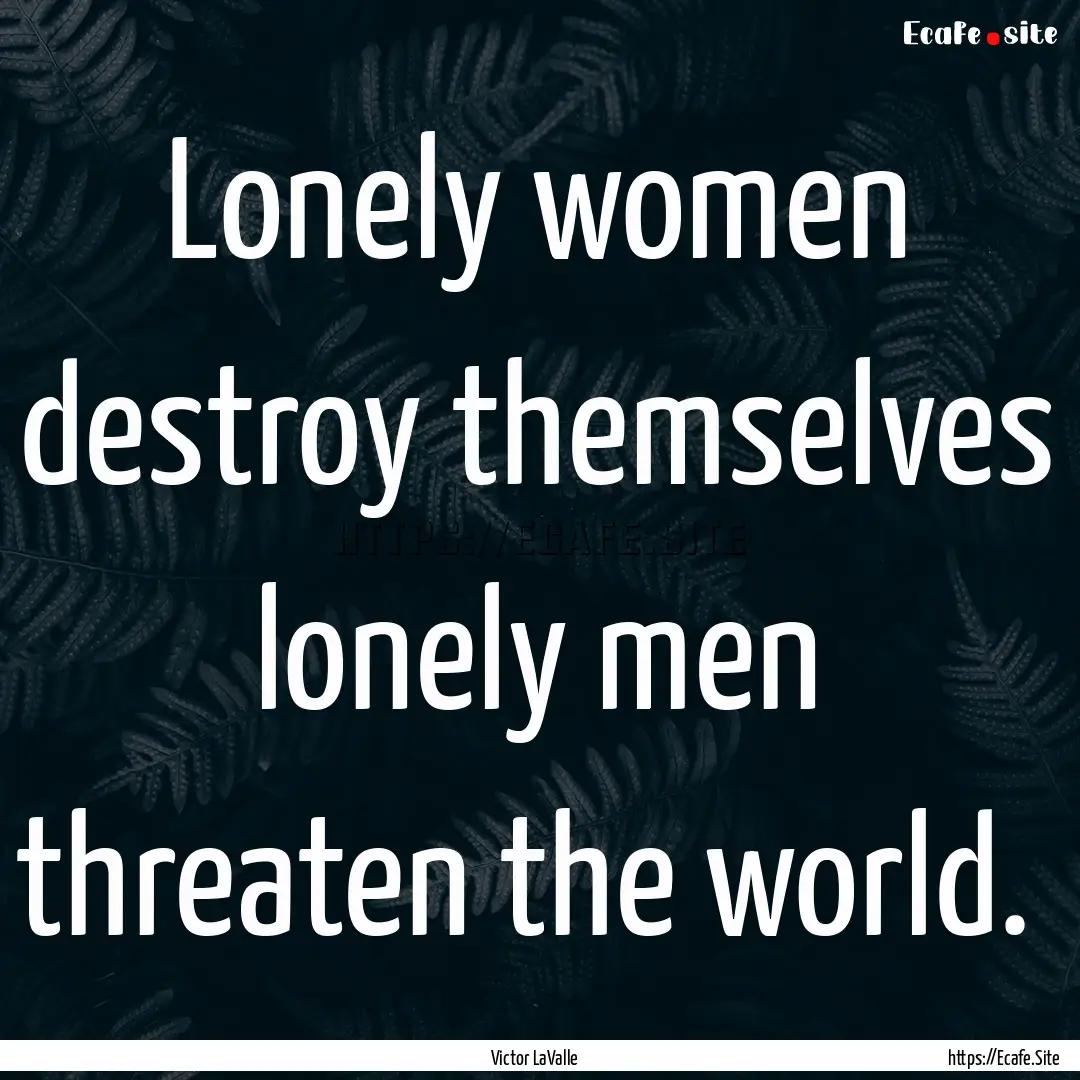 Lonely women destroy themselves lonely men.... : Quote by Victor LaValle