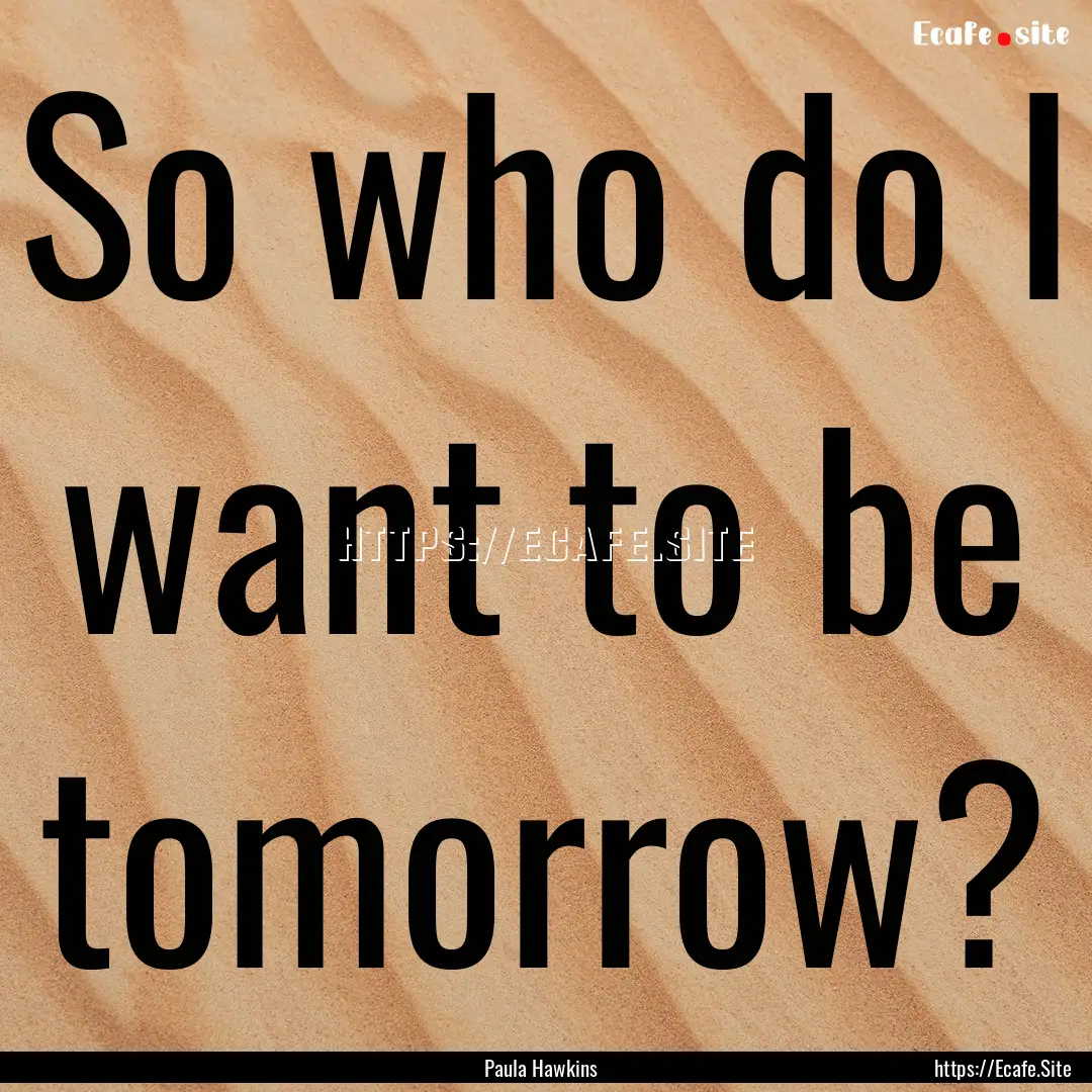 So who do I want to be tomorrow? : Quote by Paula Hawkins