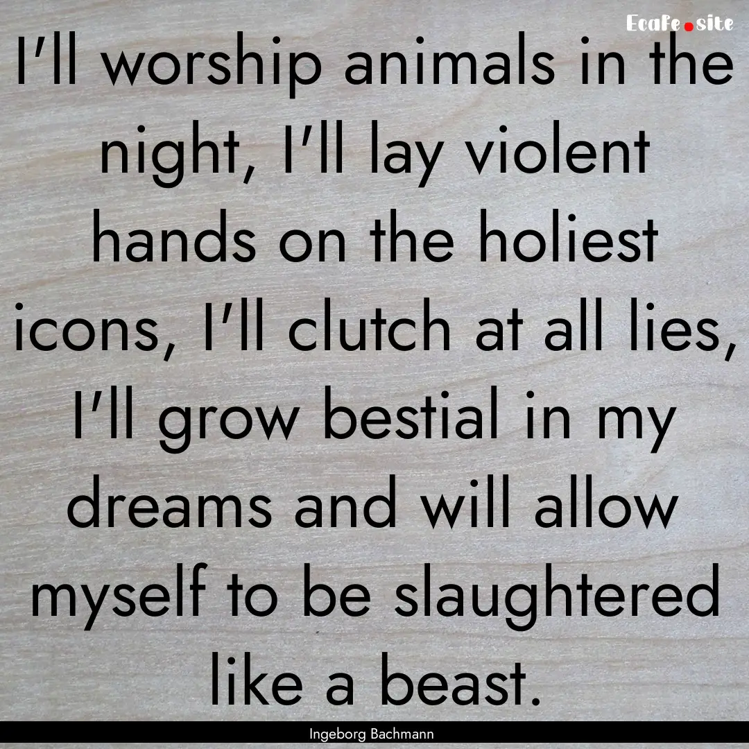 I'll worship animals in the night, I'll lay.... : Quote by Ingeborg Bachmann