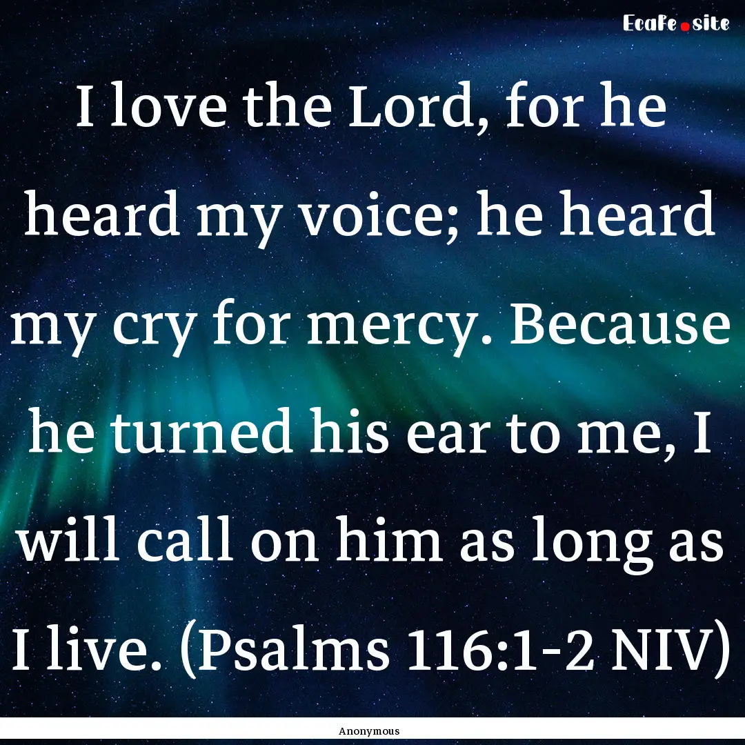 I love the Lord, for he heard my voice; he.... : Quote by Anonymous