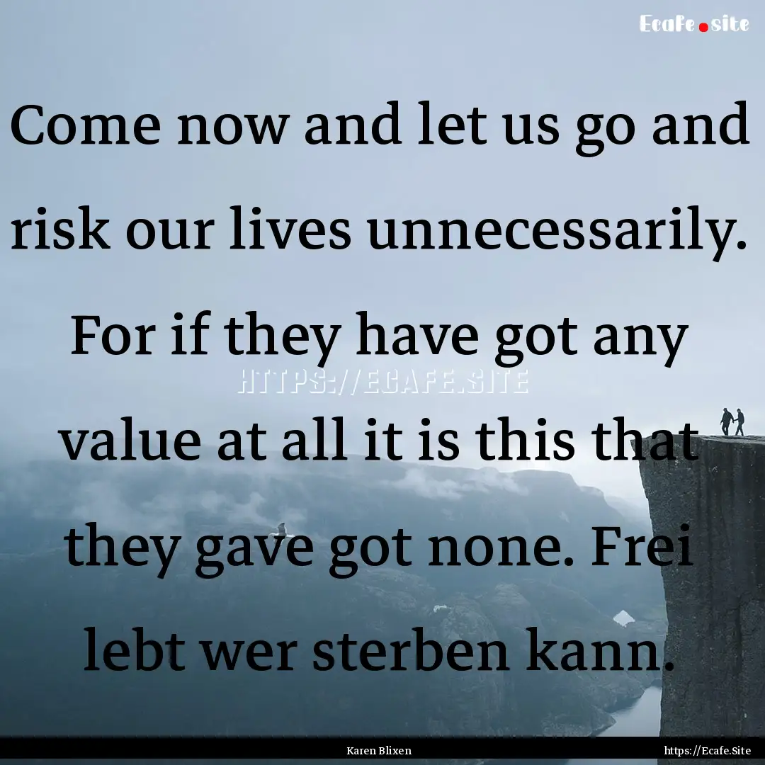 Come now and let us go and risk our lives.... : Quote by Karen Blixen