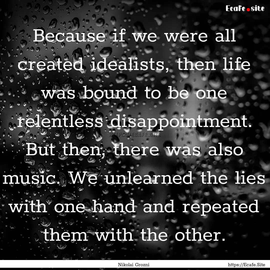 Because if we were all created idealists,.... : Quote by Nikolai Grozni