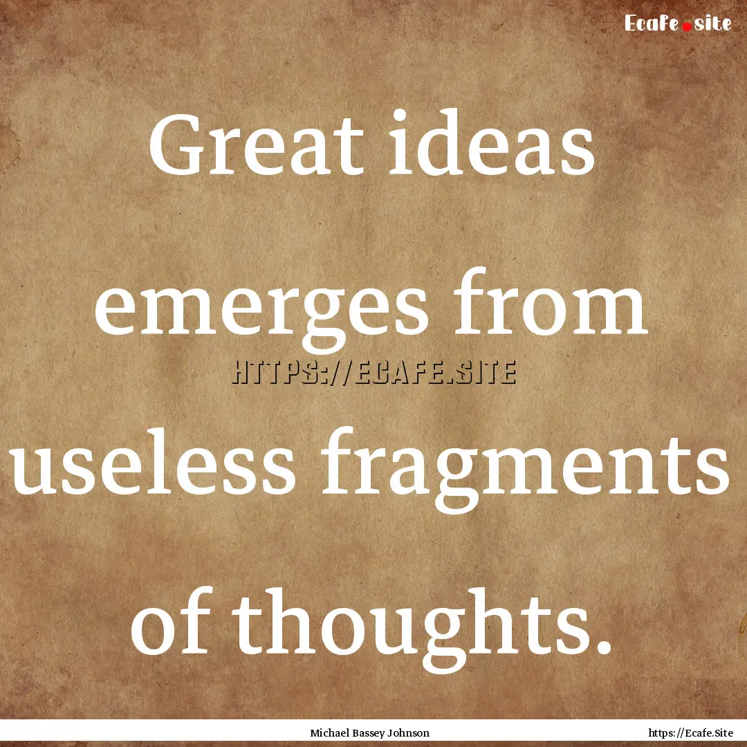 Great ideas emerges from useless fragments.... : Quote by Michael Bassey Johnson