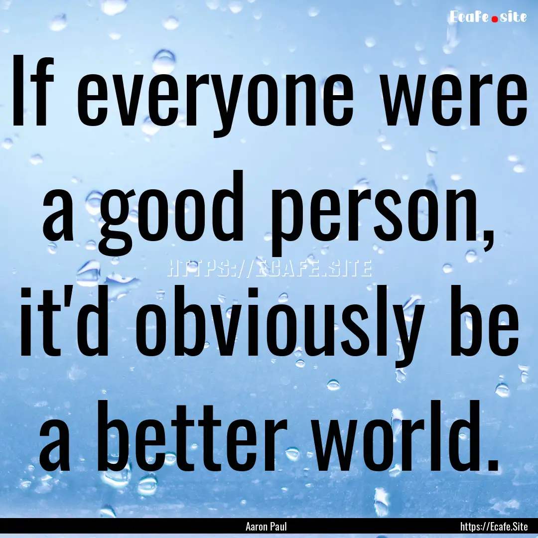 If everyone were a good person, it'd obviously.... : Quote by Aaron Paul