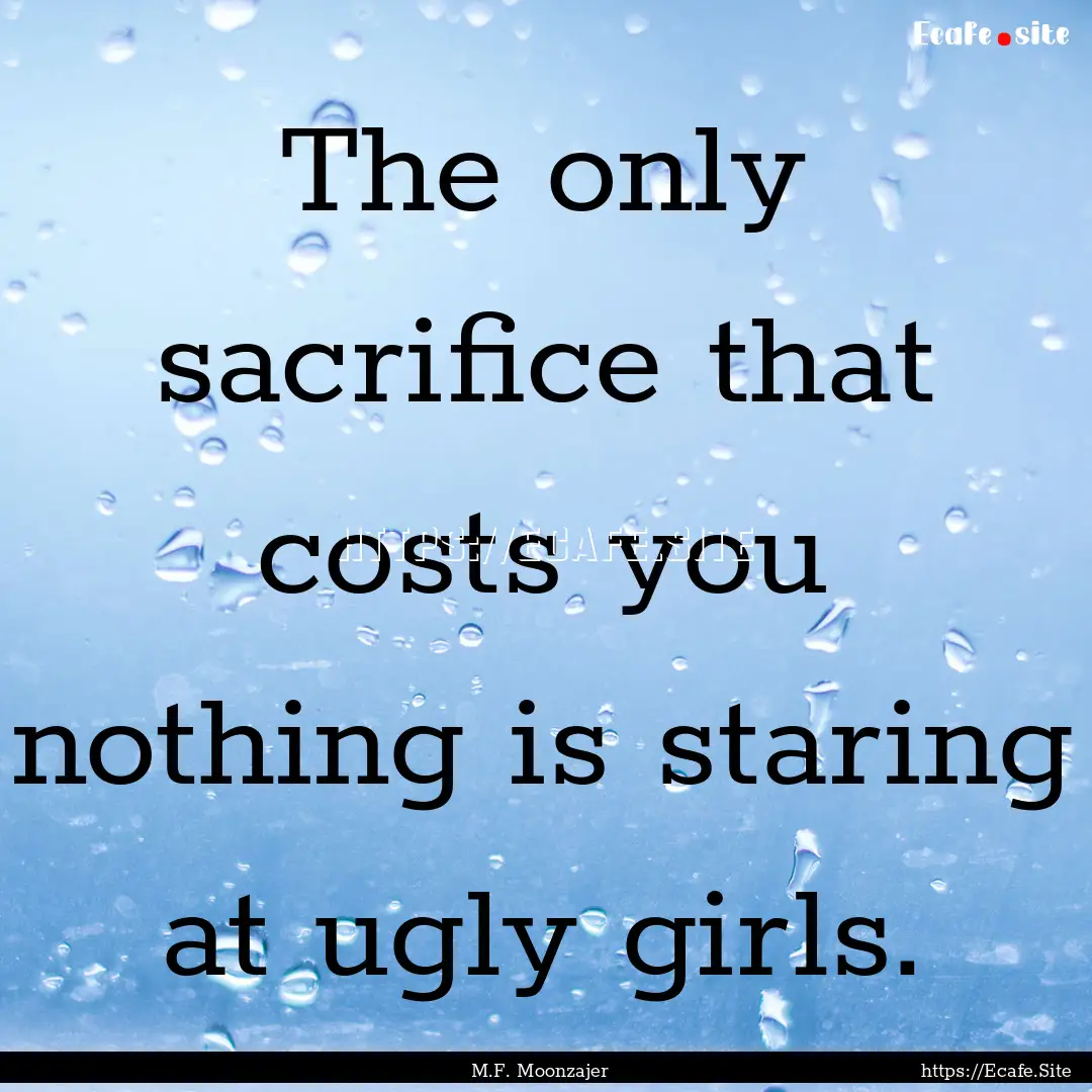 The only sacrifice that costs you nothing.... : Quote by M.F. Moonzajer