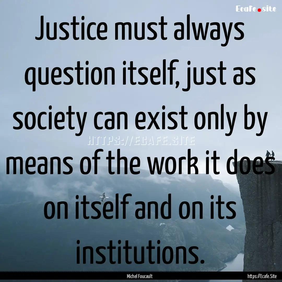 Justice must always question itself, just.... : Quote by Michel Foucault