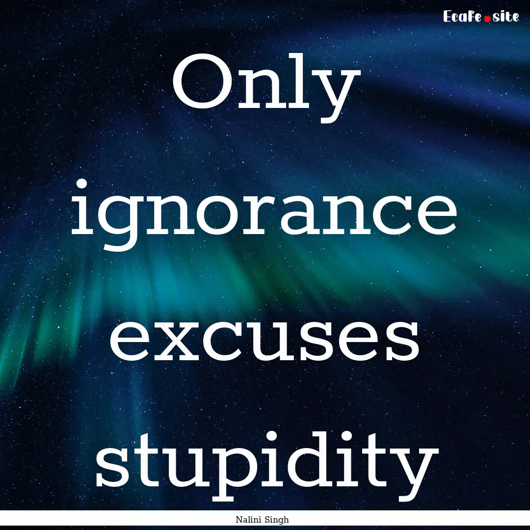 Only ignorance excuses stupidity : Quote by Nalini Singh